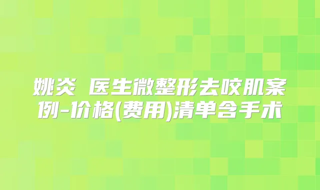 姚炎燚医生微整形去咬肌案例-价格(费用)清单含手术