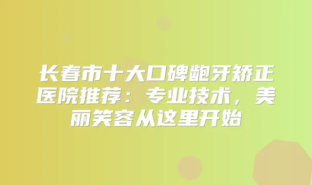 长春市十大口碑龅牙矫正医院推荐：专业技术，美丽笑容从这里开始