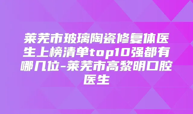 莱芜市玻璃陶瓷修复体医生上榜清单top10强都有哪几位-莱芜市高黎明口腔医生