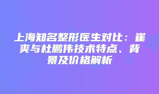 上海知名整形医生对比：崔爽与杜鹏伟技术特点、背景及价格解析