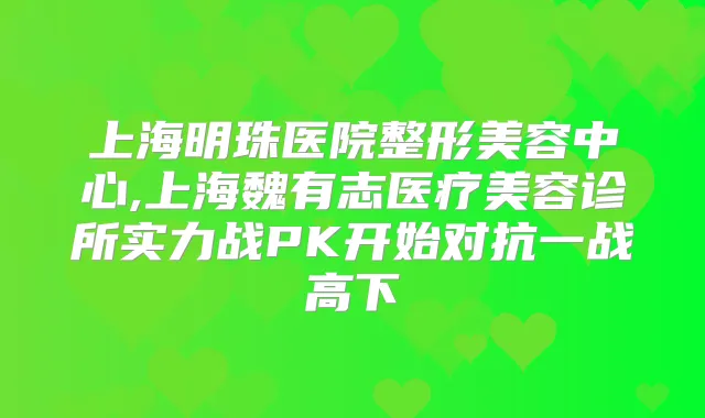 上海明珠医院整形美容中心,上海魏有志医疗美容诊所实力战PK开始对抗一战高下