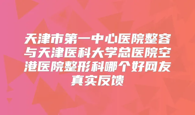 天津市第一中心医院整容与天津医科大学总医院空港医院整形科哪个好网友真实反馈