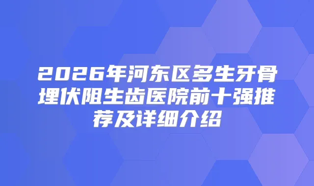 2026年河东区多生牙骨埋伏阻生齿医院前十强推荐及详细介绍