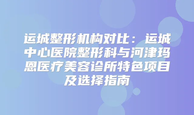 运城整形机构对比：运城中心医院整形科与河津玛恩医疗美容诊所特色项目及选择指南