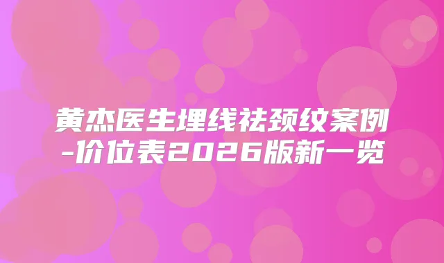 黄杰医生埋线祛颈纹案例-价位表2026版新一览