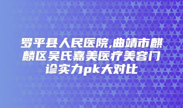 罗平县人民医院,曲靖市麒麟区吴氏嘉美医疗美容门诊实力pk大对比