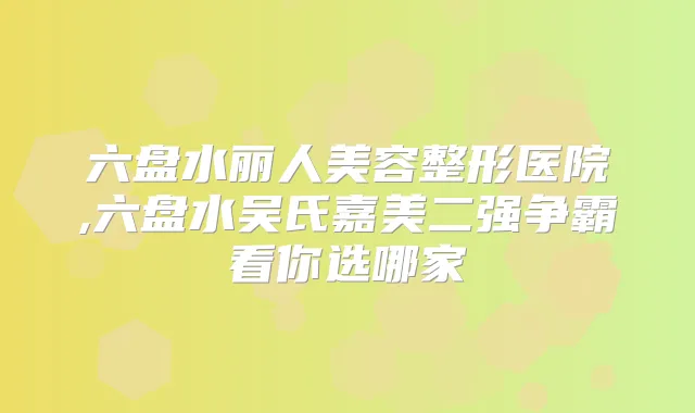 六盘水丽人美容整形医院,六盘水吴氏嘉美二强争霸看你选哪家
