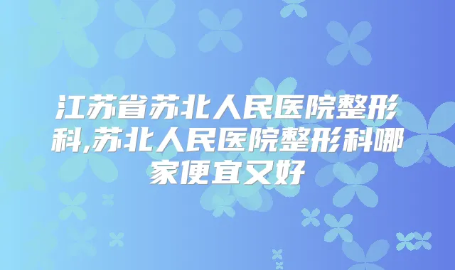 江苏省苏北人民医院整形科,苏北人民医院整形科哪家便宜又好