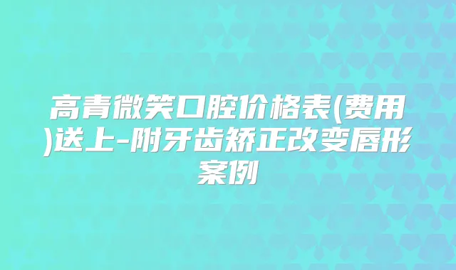 高青微笑口腔价格表(费用)送上-附牙齿矫正改变唇形案例