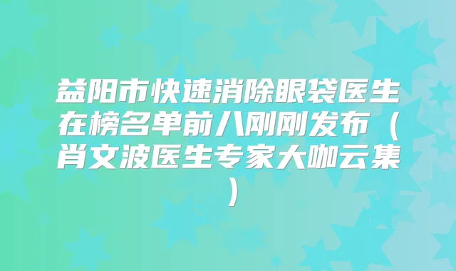 益阳市快速消除眼袋医生在榜名单前八刚刚发布（肖文波医生专家大咖云集）