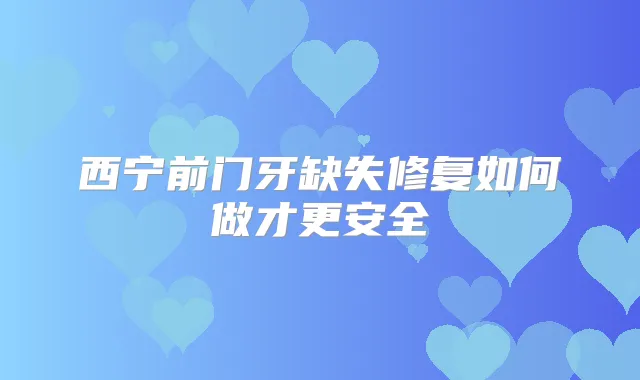 西宁前门牙缺失修复如何做才更安全