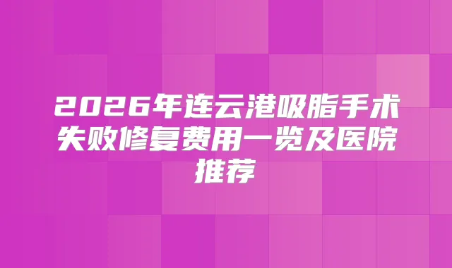 2026年连云港吸脂手术失败修复费用一览及医院推荐