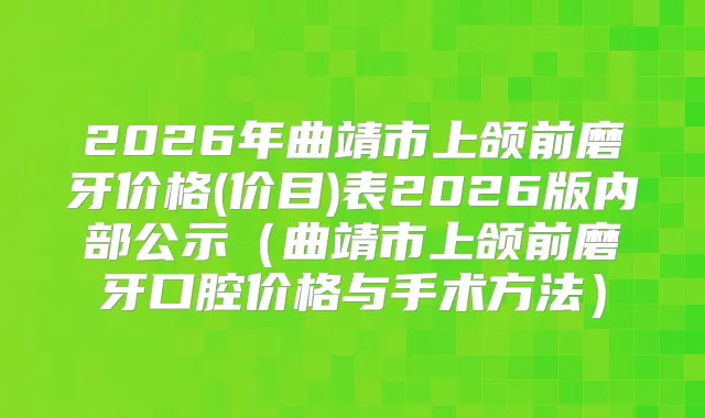 2026年曲靖市上颌前磨牙价格(价目)表2026版内部公示（曲靖市上颌前磨牙口腔价格与手术方法）