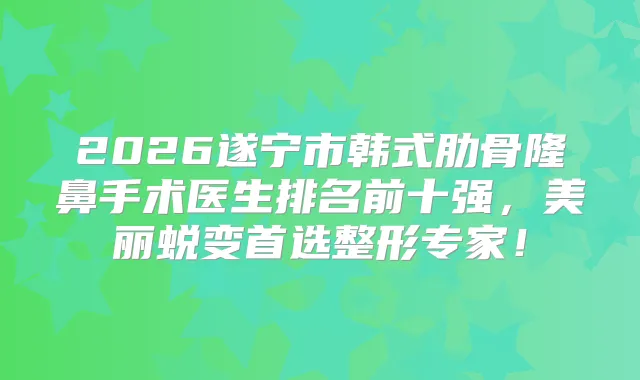 2026遂宁市韩式肋骨隆鼻手术医生排名前十强,美丽蜕变首选整形专家!