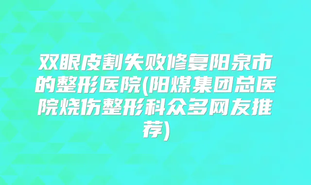 双眼皮割失败修复阳泉市的整形医院(阳煤集团总医院烧伤整形科众多网友推荐)