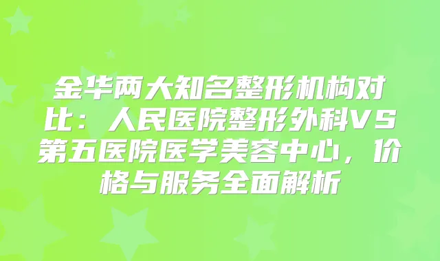 金华两大知名整形机构对比：人民医院整形外科VS第五医院医学美容中心，价格与服务全面解析