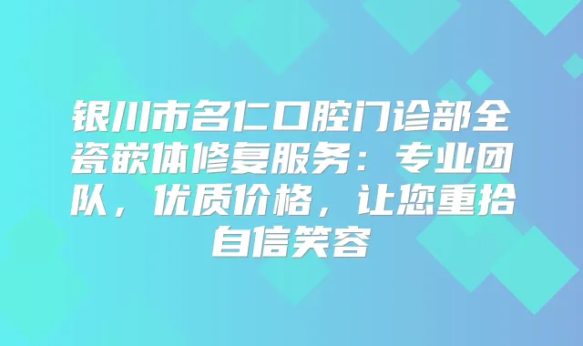 银川市名仁口腔门诊部全瓷嵌体修复服务：专业团队，优质价格，让您重拾自信笑容