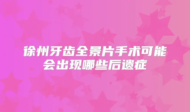 徐州牙齿全景片手术可能会出现哪些后遗症