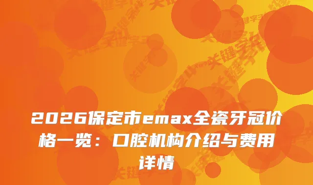 2026保定市emax全瓷牙冠价格一览：口腔机构介绍与费用详情