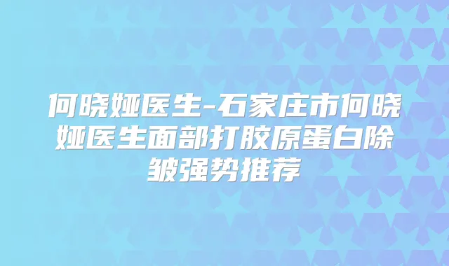 何晓娅医生-石家庄市何晓娅医生面部打胶原蛋白除皱强势推荐