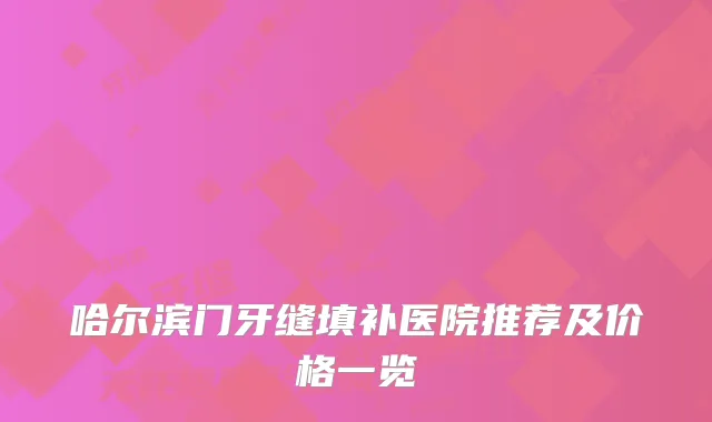 哈尔滨门牙缝填补医院推荐及价格一览