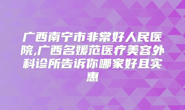 广西南宁市好人民医院,广西名媛范医疗美容外科诊所告诉你哪家好且实惠