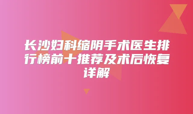 长沙妇科缩阴手术医生排行榜前十推荐及术后恢复详解
