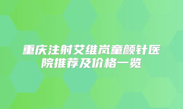 重庆注射艾维岚童颜针医院推荐及价格一览