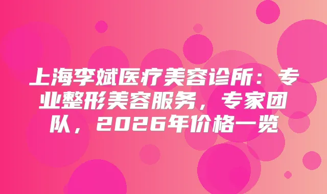 上海李斌医疗美容诊所：专业整形美容服务，专家团队，2026年价格一览