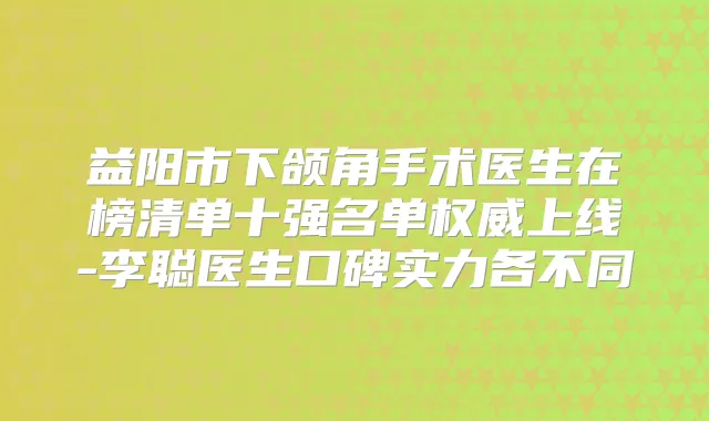益阳市下颌角手术医生在榜清单十强名单上线-李聪医生口碑实力各不同