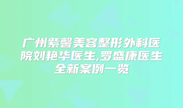 广州紫馨美容整形外科医院刘艳华医生,罗盛康医生全新案例一览