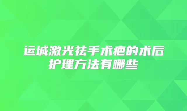 运城激光祛手术疤的术后护理方法有哪些