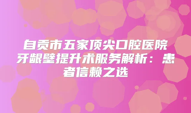 自贡市五家口腔医院牙龈壁提升术服务解析：患者信赖之选