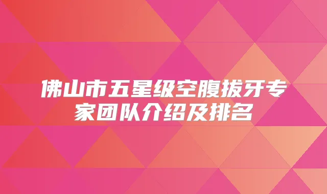 佛山市五星级空腹拔牙专家团队介绍及排名