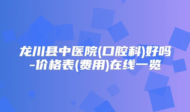 龙川县中医院(口腔科)好吗-价格表(费用)在线一览