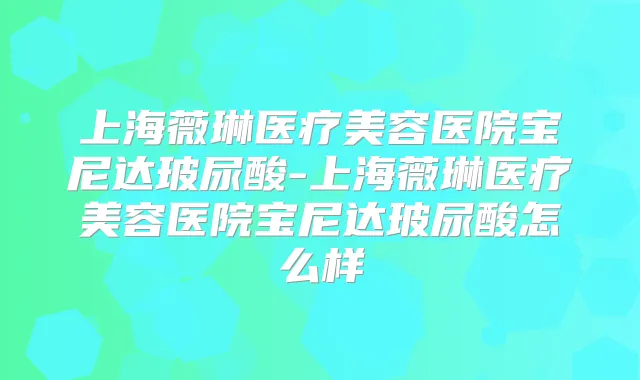 上海薇琳医疗美容医院宝尼达玻尿酸-上海薇琳医疗美容医院宝尼达玻尿酸怎么样