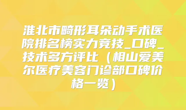 淮北市畸形耳朵动手术医院排名榜实力竞技_口碑_技术多方评比（相山爱美尔医疗美容门诊部口碑价格一览）