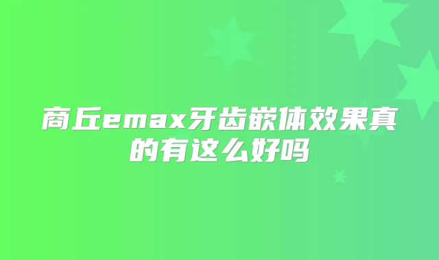 商丘emax牙齿嵌体效果真的有这么好吗