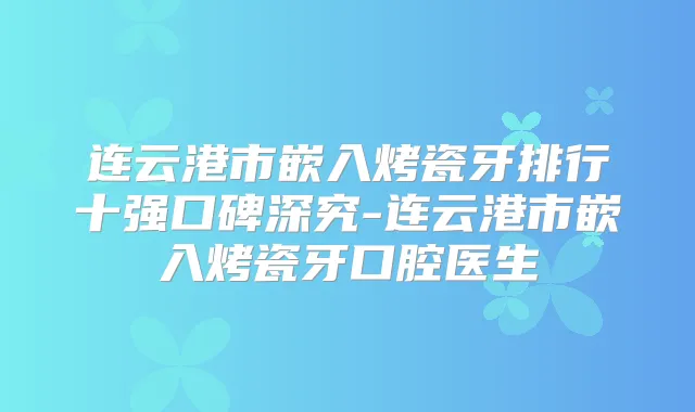 连云港市嵌入烤瓷牙排行十强口碑深究-连云港市嵌入烤瓷牙口腔医生