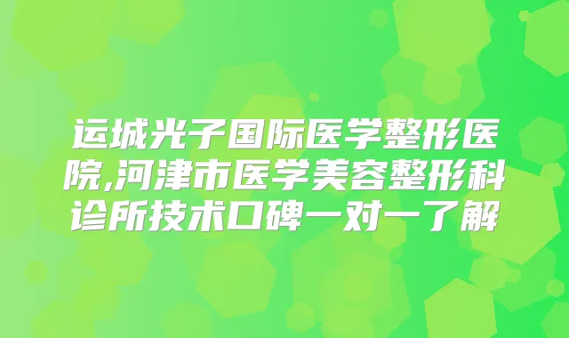 运城光子国际医学整形医院,河津市医学美容整形科诊所技术口碑一对一了解