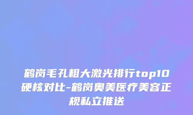 鹤岗毛孔粗大激光排行top10硬核对比-鹤岗奥美医疗美容正规私立推送