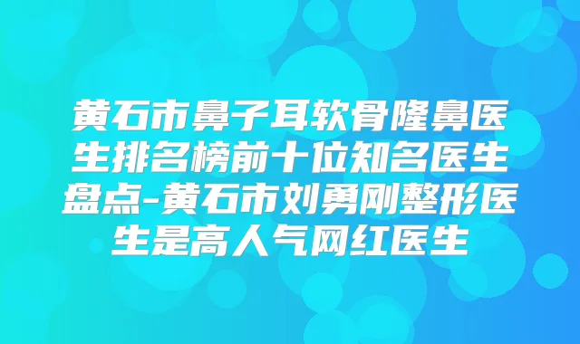 黄石市鼻子耳软骨隆鼻医生排名榜前十位知名医生盘点-黄石市刘勇刚整形医生是高人气网红医生