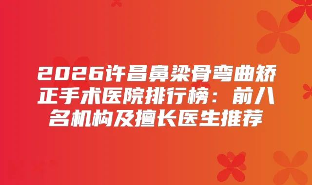 2026许昌鼻梁骨弯曲矫正手术医院排行榜：前八名机构及擅长医生推荐