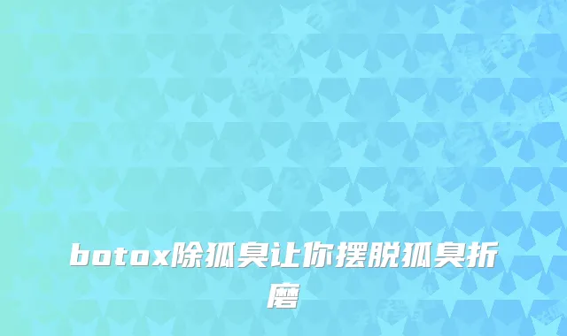 除狐臭让你摆脱狐臭折磨