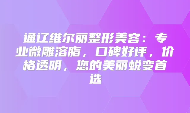 通辽维尔丽整形美容：专业微雕溶脂，口碑好评，价格透明，您的美丽蜕变首选