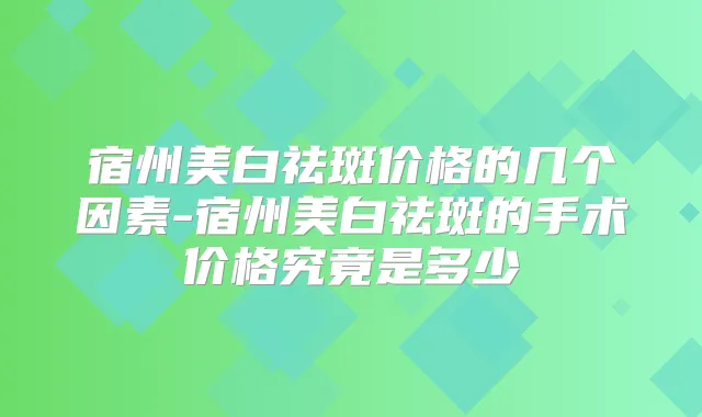 宿州美白祛斑价格的几个因素-宿州美白祛斑的手术价格究竟是多少