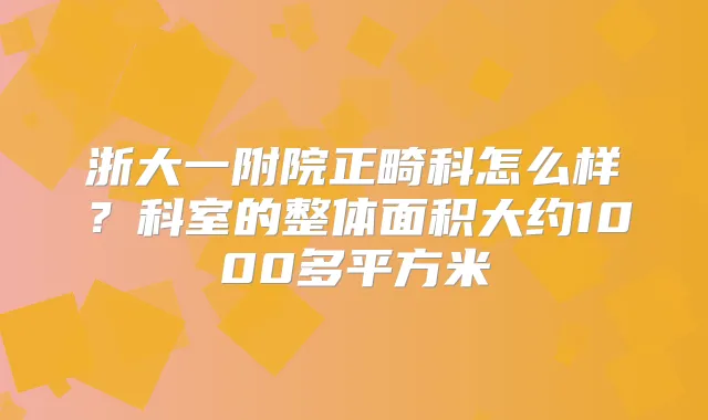 浙大一附院正畸科怎么样？科室的整体面积大约1000多平方米
