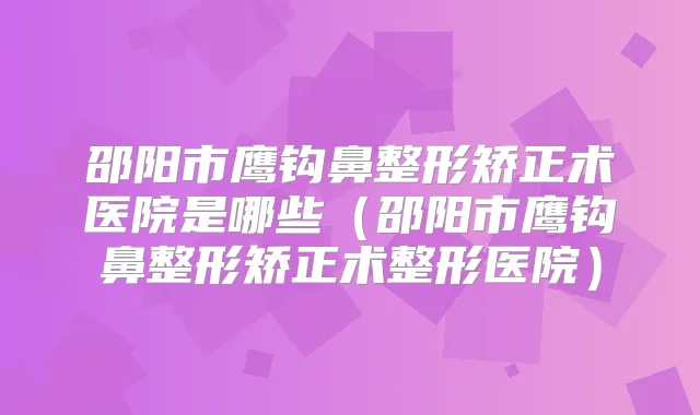 邵阳市鹰钩鼻整形矫正术医院是哪些（邵阳市鹰钩鼻整形矫正术整形医院）
