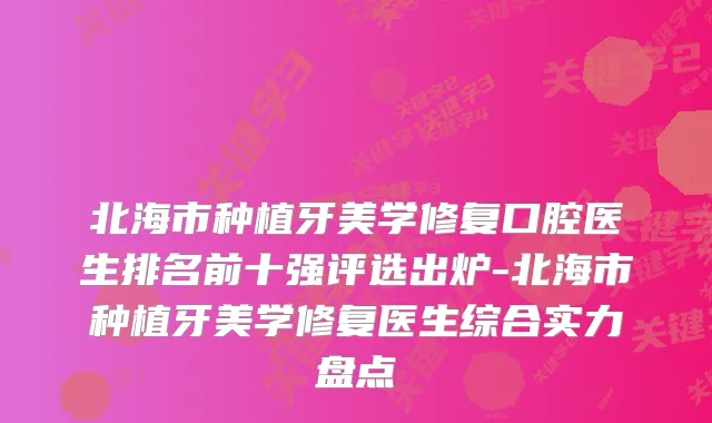北海市种植牙美学修复口腔医生排名前十强评选出炉-北海市种植牙美学修复医生综合实力盘点