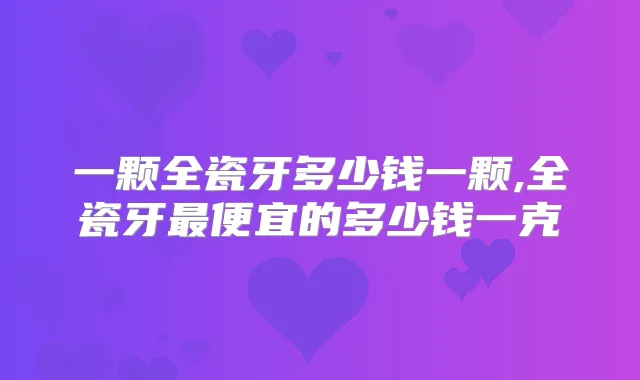 一颗全瓷牙多少钱一颗,全瓷牙便宜的多少钱一克